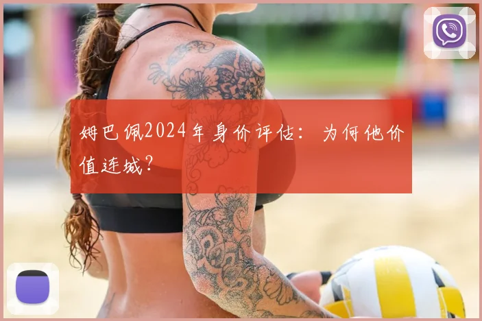 姆巴佩2024年身价评估:为何他价值连城?