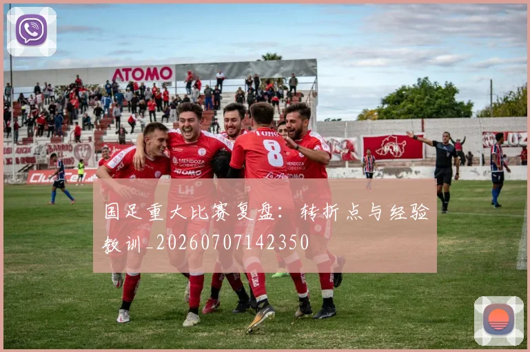 国足重大比赛复盘：转折点与经验教训_20260707142350
