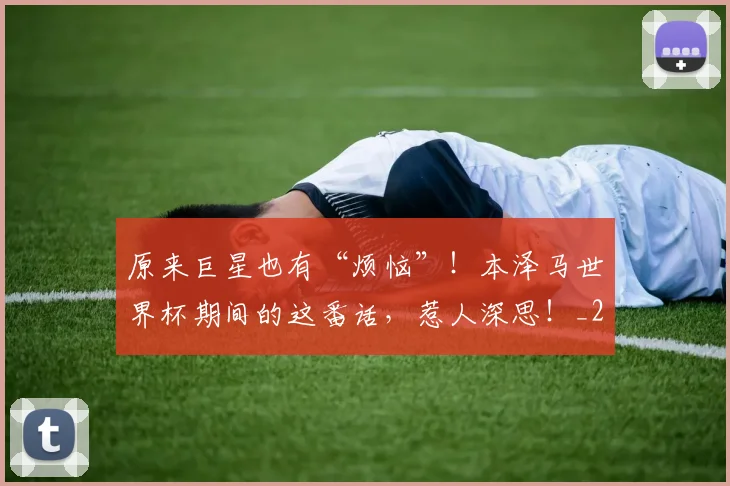 原来巨星也有“烦恼”！本泽马世界杯期间的这番话，惹人深思！_20260602212801