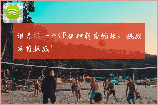 谁是下一个CF狙神新秀崛起，挑战老将权威！