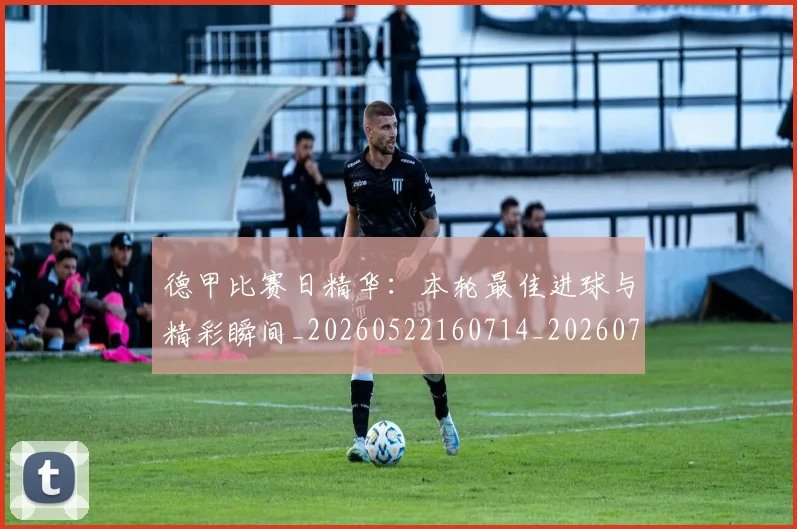 德甲比赛日精华:本轮最佳进球与精彩瞬间_20260522160714_20260707153940