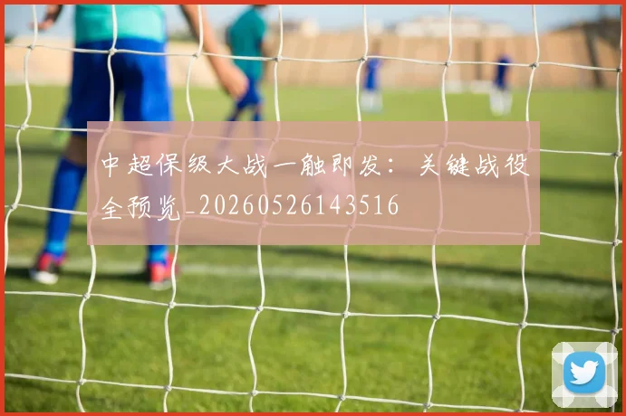 中超保级大战一触即发:关键战役全预览_20260526143516