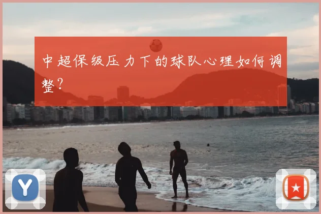 中超保级压力下的球队心理如何调整?