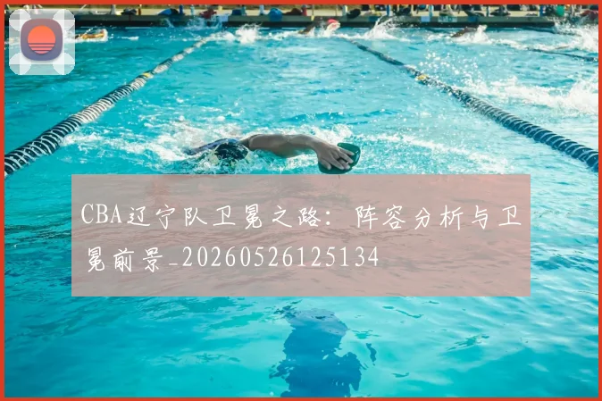 CBA辽宁队卫冕之路:阵容分析与卫冕前景_20260526125134