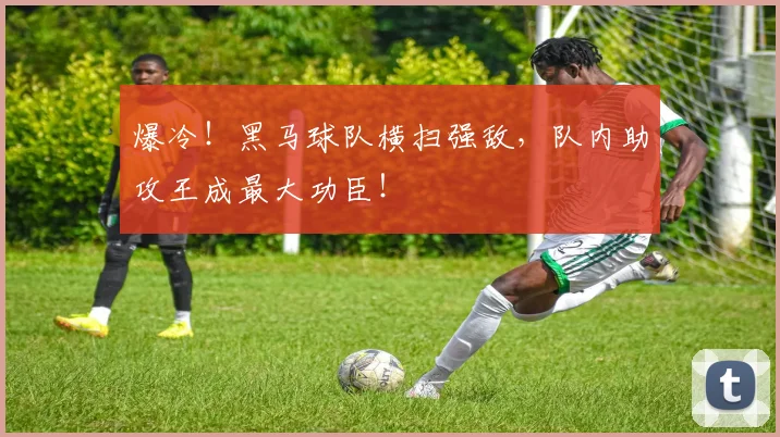 爆冷！黑马球队横扫强敌，队内助攻王成最大功臣！