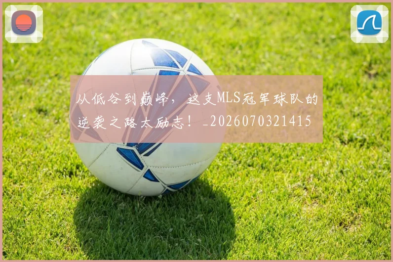 从低谷到巅峰，这支MLS冠军球队的逆袭之路太励志！_20260703214156