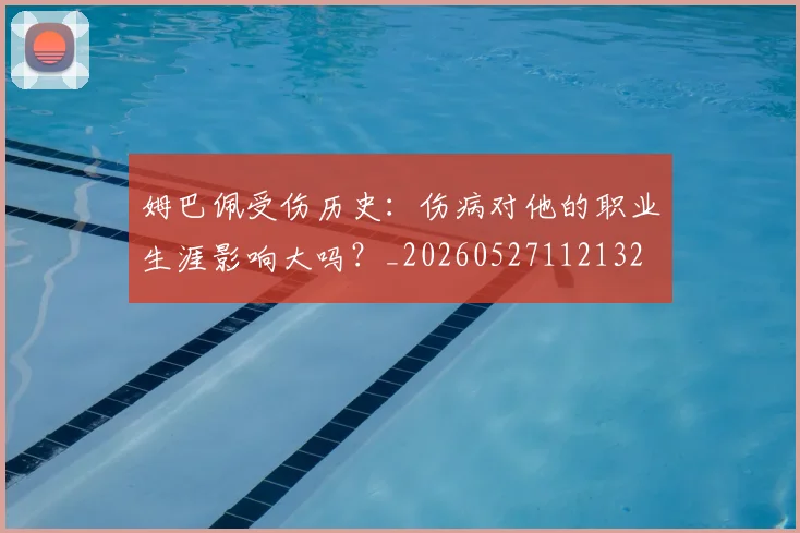 姆巴佩受伤历史:伤病对他的职业生涯影响大吗?_20260527112132