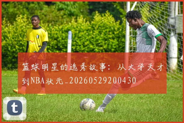 篮球明星的选秀故事：从大学天才到NBA状元_20260529200430