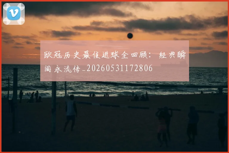 欧冠历史最佳进球全回顾：经典瞬间永流传_20260531172806