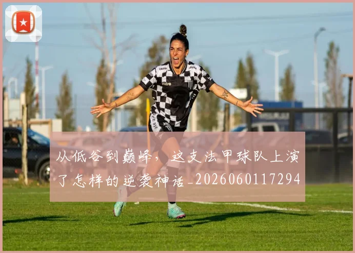 从低谷到巅峰，这支法甲球队上演了怎样的逆袭神话_20260601172944