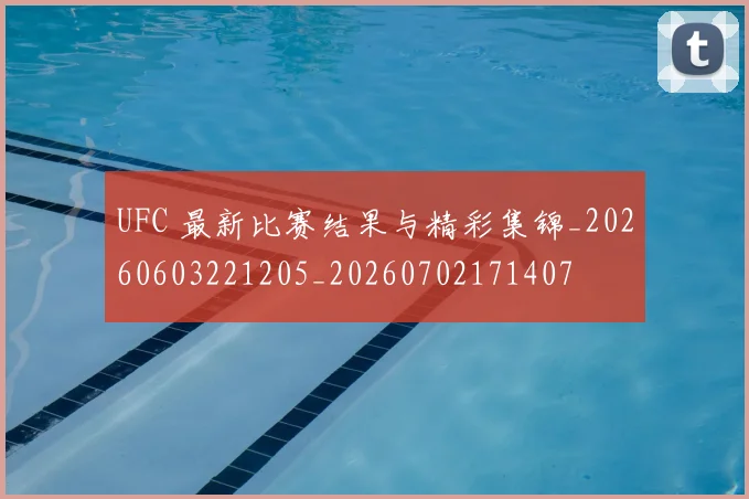 UFC 最新比赛结果与精彩集锦_20260603221205_20260702171407
