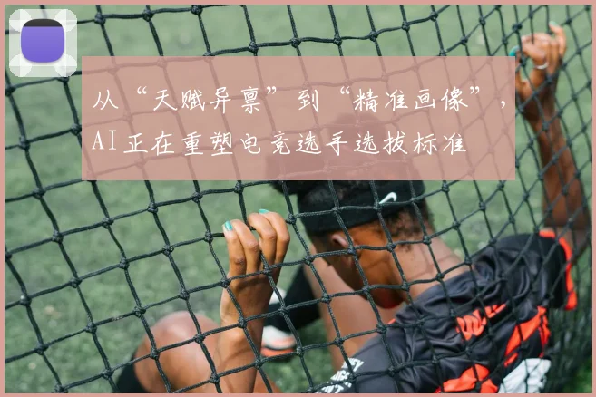 从“天赋异禀”到“精准画像”，AI正在重塑电竞选手选拔标准