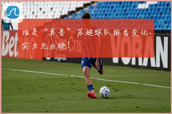 谁是“真香”苏超球队排名变化，实力见分晓！