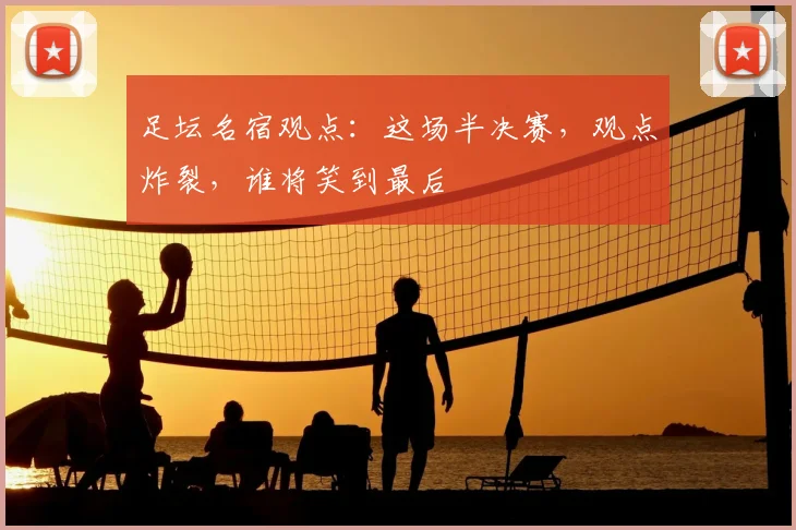 足坛名宿观点：这场半决赛，观点炸裂，谁将笑到最后