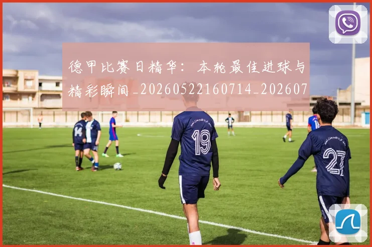 德甲比赛日精华:本轮最佳进球与精彩瞬间_20260522160714_20260707153940