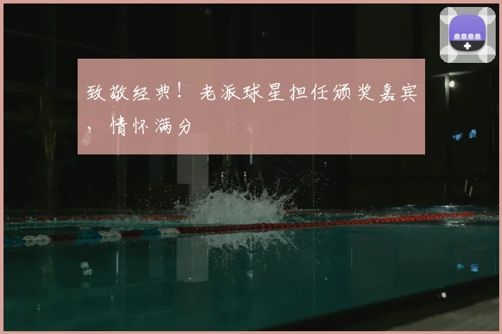 致敬经典！老派球星担任颁奖嘉宾，情怀满分