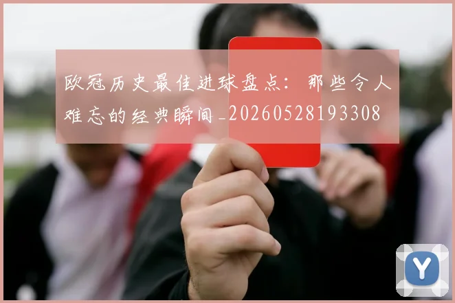 欧冠历史最佳进球盘点：那些令人难忘的经典瞬间_20260528193308