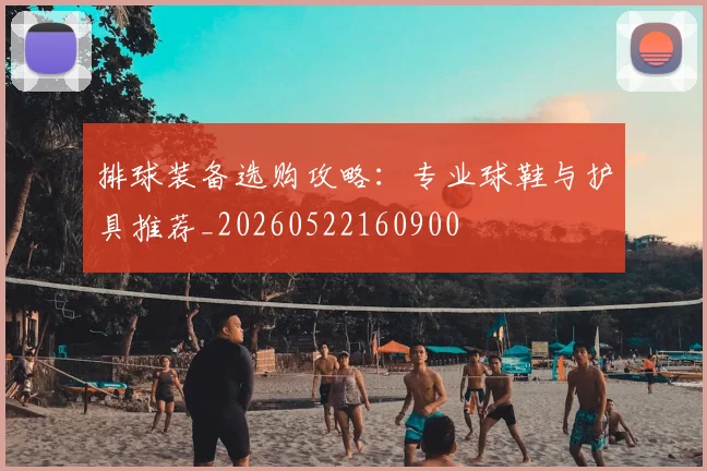 排球装备选购攻略：专业球鞋与护具推荐_20260522160900
