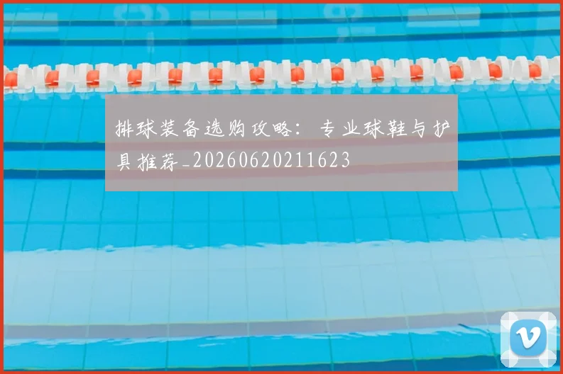 排球装备选购攻略：专业球鞋与护具推荐_20260620211623