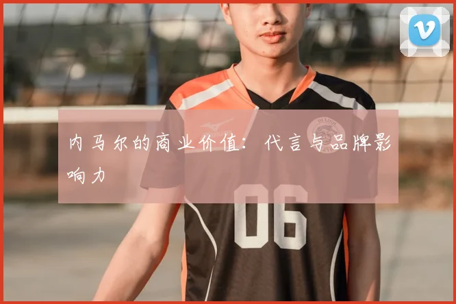内马尔的商业价值:代言与品牌影响力