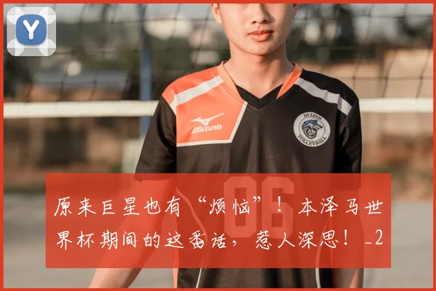 原来巨星也有“烦恼”!本泽马世界杯期间的这番话,惹人深思!_20260602212801