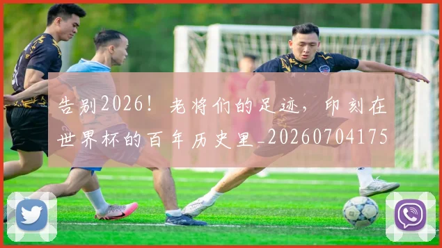 告别2026！老将们的足迹，印刻在世界杯的百年历史里_20260704175318