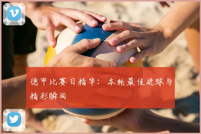 德甲比赛日精华:本轮最佳进球与精彩瞬间