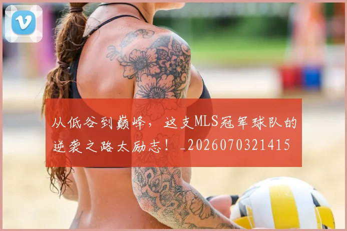从低谷到巅峰,这支MLS冠军球队的逆袭之路太励志!_20260703214156