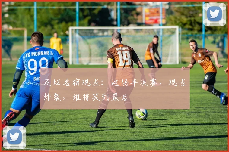 足坛名宿观点：这场半决赛，观点炸裂，谁将笑到最后