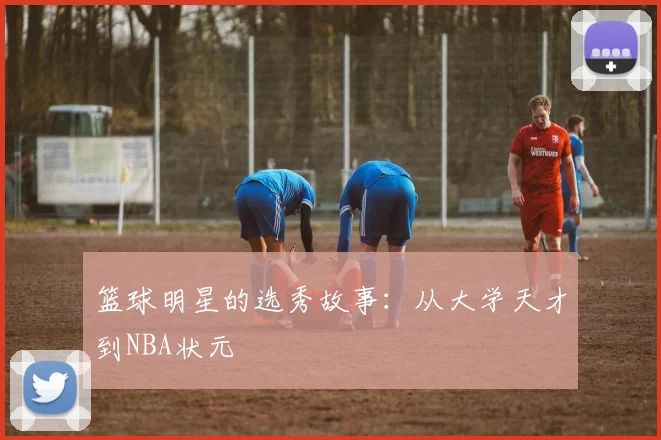篮球明星的选秀故事:从大学天才到NBA状元