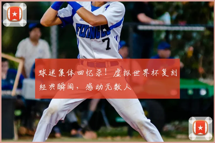 球迷集体回忆杀！虚拟世界杯复刻经典瞬间，感动无数人