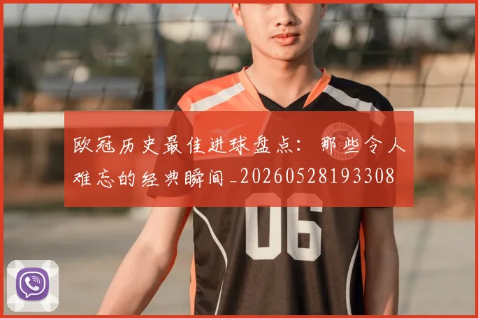 欧冠历史最佳进球盘点:那些令人难忘的经典瞬间_20260528193308