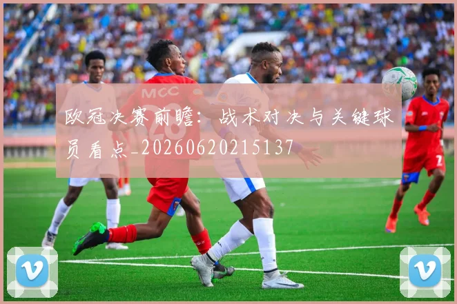 欧冠决赛前瞻：战术对决与关键球员看点_20260620215137