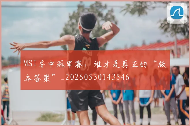 MSI季中冠军赛,谁才是真正的“版本答案”_20260530143546