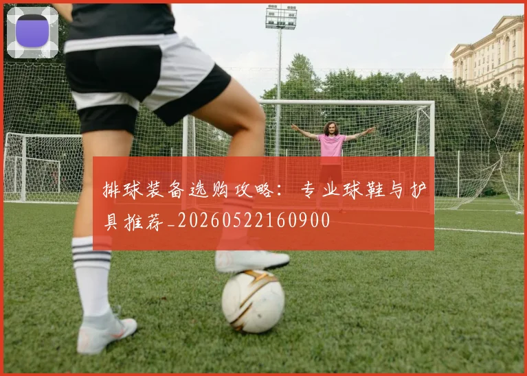 排球装备选购攻略:专业球鞋与护具推荐_20260522160900