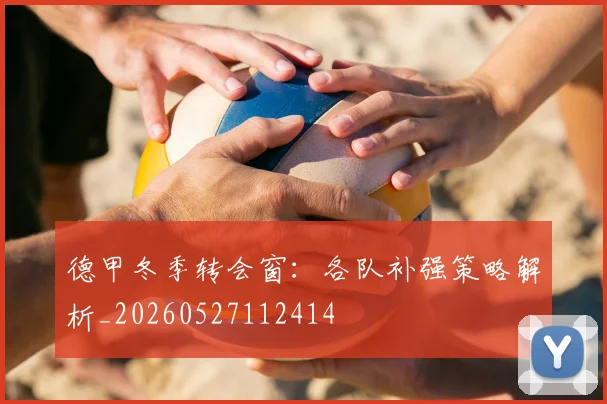 德甲冬季转会窗:各队补强策略解析_20260527112414